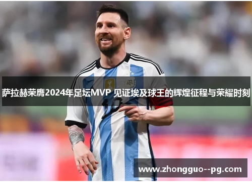 萨拉赫荣膺2024年足坛MVP 见证埃及球王的辉煌征程与荣耀时刻 萨拉赫荣膺2024年足坛MVP 见证埃及球王的辉煌征程与荣耀时刻