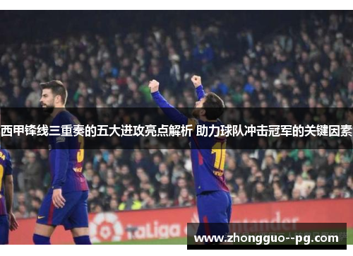 西甲锋线三重奏的五大进攻亮点解析 助力球队冲击冠军的关键因素