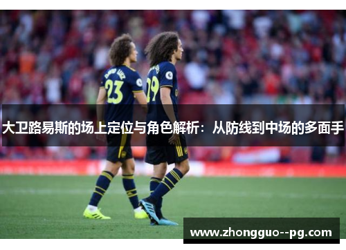 大卫路易斯的场上定位与角色解析:从防线到中场的多面手 大卫路易斯的场上定位与角色解析:从防线到中场的多面手