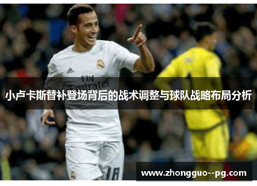 小卢卡斯替补登场背后的战术调整与球队战略布局分析 小卢卡斯替补登场背后的战术调整与球队战略布局分析