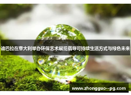 迪巴拉在意大利举办环保艺术展览倡导可持续生活方式与绿色未来 迪巴拉在意大利举办环保艺术展览倡导可持续生活方式与绿色未来