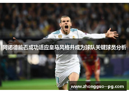 阿诺德能否成功适应皇马风格并成为球队关键球员分析 阿诺德能否成功适应皇马风格并成为球队关键球员分析