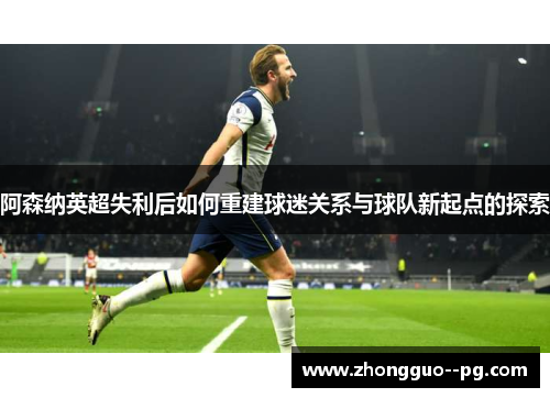 阿森纳英超失利后如何重建球迷关系与球队新起点的探索
