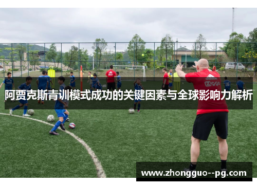 阿贾克斯青训模式成功的关键因素与全球影响力解析