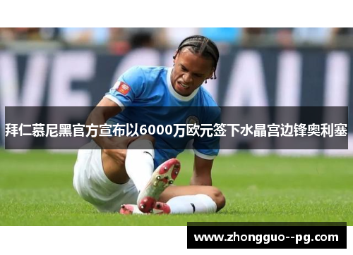 拜仁慕尼黑官方宣布以6000万欧元签下水晶宫边锋奥利塞