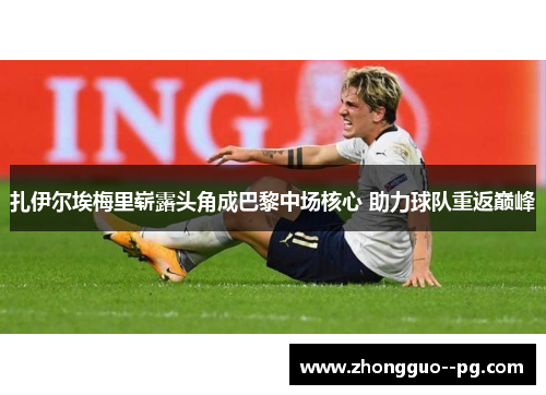 扎伊尔埃梅里崭露头角成巴黎中场核心 助力球队重返巅峰